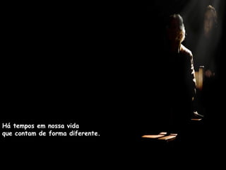 Há tempos em nossa vida
que contam de forma diferente.
 