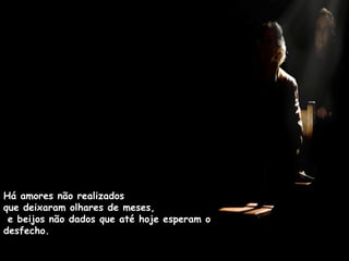 Há amores não realizados
que deixaram olhares de meses,
e beijos não dados que até hoje esperam o
desfecho.
 