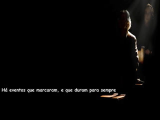 Há eventos que marcaram, e que duram para sempre
 