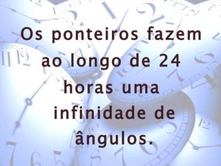 Os ponteiros fazem ao longo de 24  horas uma infinidade de ângulos. Quantos em 24 horas? 