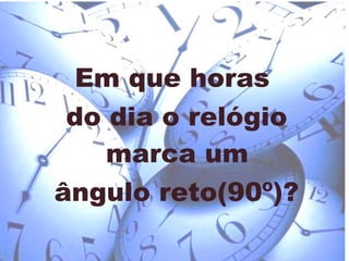 Em que horas  do dia o relógio marca um  ângulo reto(90º)? 
