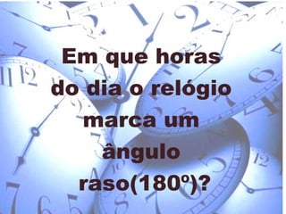 Em que horas  do dia o relógio  marca um  ângulo  raso(180º)? 