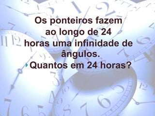 Os ponteiros fazem ao longo de 24  horas uma infinidade de ângulos. Quantos em 24 horas? 