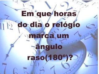 Em que horas  do dia o relógio  marca um  ângulo  raso(180º)? 