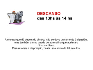DESCANSO  das 13hs às 14 hs   A moleza que dá depois do almoço não se deve unicamente à digestão,  mas também a uma queda de adrenalina que acelera o  ritmo cardíaco.  Para retomar a disposição, basta uma sesta de 20 minutos.  