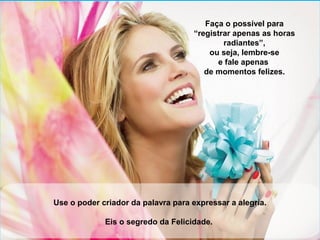 Faça o possível para 
“registrar apenas as horas 
radiantes”, 
ou seja, lembre-se 
e fale apenas 
de momentos felizes. 
Use o poder criador da palavra para expressar a alegria. 
Eis o segredo da Felicidade. 
 