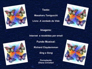 Texto: 
Masaharu Tanigucchi 
Livro: A verdade da Vida 
Imagens: 
Internet e recebidas por email 
Fundo Musical: 
Richard Claydermman 
Sing a Song 
Formatação: 
Eliana Crivellari 
 