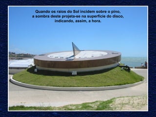 Quando os raios do Sol incidem sobre o pino, 
a sombra deste projeta-se na superfície do disco, 
indicando, assim, a hora. 
 