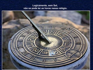 Logicamente, sem Sol, 
não se pode ler as horas nesse relógio. 
 