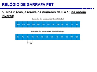 RELÓGIO DE GARRAFA PET
5. Nos riscos, escreva os números de 6 à 18 na ordem
inversa;
 