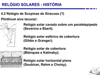 RELÓGIO SOLARES - HISTÓRIA
4.2 Relógio de Scopinas de Siracusa (?)
Plinthium sive lacunar:
Relógio solar cavado sobre um paralelepípedo
(Severino e Ebert);
Relógio solar esférico de cobertura
(Gibbs e Granger);
Relógio solar de cobertura
(Blánquez e Katinsky);
Relógio solar horizontal plano
(Soubiran, Rehm e Choisy).
 