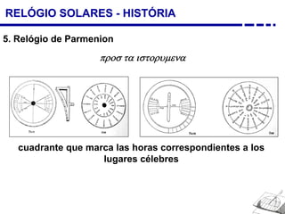 RELÓGIO SOLARES - HISTÓRIA
5. Relógio de Parmenion
cuadrante que marca las horas correspondientes a los
lugares célebres
προσ τα ιστορυμενα
 