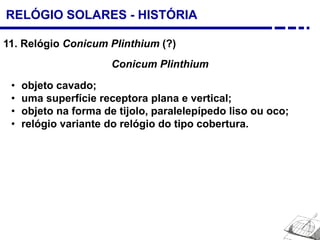 RELÓGIO SOLARES - HISTÓRIA
11. Relógio Conicum Plinthium (?)
Conicum Plinthium
• objeto cavado;
• uma superfície receptora plana e vertical;
• objeto na forma de tijolo, paralelepípedo liso ou oco;
• relógio variante do relógio do tipo cobertura.
 