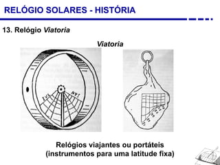 RELÓGIO SOLARES - HISTÓRIA
13. Relógio Viatoria
Viatoria
Relógios viajantes ou portáteis
(instrumentos para uma latitude fixa)
 