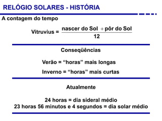 RELÓGIO SOLARES - HISTÓRIA
Vitruvius =
12
SoldopôrSoldonascer +
Conseqüências
Atualmente
24 horas = dia sideral médio
23 horas 56 minutos e 4 segundos = dia solar médio
Verão = “horas” mais longas
Inverno = “horas” mais curtas
A contagem do tempo
 