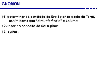 GNÔMON
11- determinar pelo método de Eratóstenes o raio da Terra,
assim como sua “circunferência” e volume;
12- inserir o conceito de Sol a pino;
13- outras.
 
