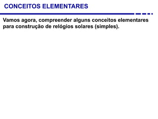 CONCEITOS ELEMENTARES
Vamos agora, compreender alguns conceitos elementares
para construção de relógios solares (simples).
 