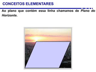 CONCEITOS ELEMENTARES
Ao plano que contém essa linha chamamos de Plano do
Horizonte.
 