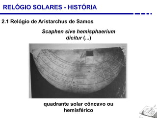 RELÓGIO SOLARES - HISTÓRIA
2.1 Relógio de Aristarchus de Samos
quadrante solar côncavo ou
hemisférico
Scaphen sive hemisphaerium
dicitur (...)
 