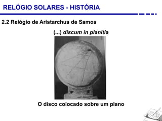 RELÓGIO SOLARES - HISTÓRIA
2.2 Relógio de Aristarchus de Samos
O disco colocado sobre um plano
(...) discum in planitia
 