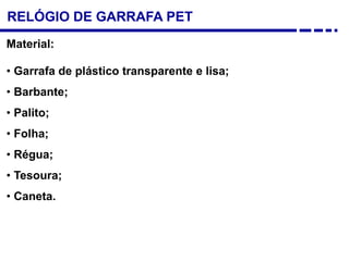 RELÓGIO DE GARRAFA PET
Material:
• Garrafa de plástico transparente e lisa;
• Barbante;
• Palito;
• Folha;
• Régua;
• Tesoura;
• Caneta.
 