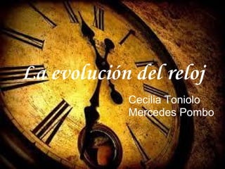 La evolución del reloj
Cecilia Toniolo
Mercedes Pombo
 