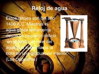 Reloj de agua
Estos relojes son del año
1400 A.C. Mientras el
agua gotea lentamente
desde un pequeño orificio
en el fondo, el nivel del
agua que sube marca la
hora en una graduación interior.
(Los clepsidras)
 