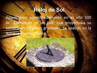 Reloj de Sol
Aparecieron aproximadamente en el año 500
AC. Consistían en un palo que proyectaba su
sombra en un plano graduado. Se usaban en la
Antigua Grecia y Roma.
 