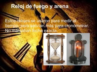 Reloj de fuego y arena
Estos relojes se usaron para medir el
tiempo, pero servían más para cronometrar.
No marcaban fecha exacta.
 
