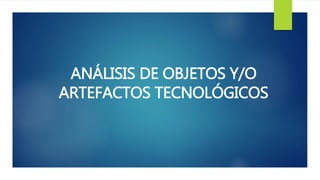 ANÁLISIS DE OBJETOS Y/O
ARTEFACTOS TECNOLÓGICOS
 
