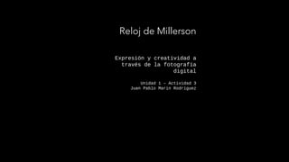 Expresión y creatividad a
través de la fotografía
digital
Unidad 1 – Actividad 3
Juan Pablo Marin Rodríguez
Reloj de Millerson
 