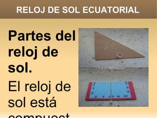 RELOJ DE SOL ECUATORIAL


Partes del
reloj de
sol.
El reloj de
sol está
 