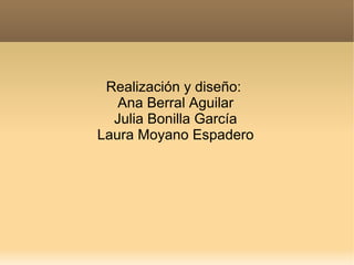 Realización y diseño:
   Ana Berral Aguilar
  Julia Bonilla García
Laura Moyano Espadero
 
