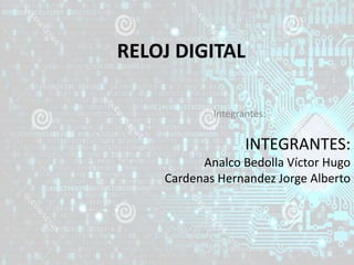 RELOJ DIGITAL
Integrantes:
INTEGRANTES:
Analco Bedolla Víctor Hugo
Cardenas Hernandez Jorge Alberto
 