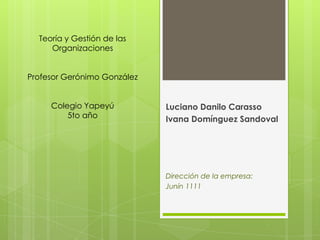 Teoría y Gestión de las OrganizacionesProfesor Gerónimo GonzálezColegio Yapeyú5to añoLuciano Danilo CarassoIvana Domínguez SandovalDirección de la empresa:Junín 1111