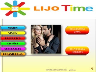 MISION
VISION
PRODUCTOS
DISEÑOS
SUCURSALES
ORGANIGRAMA
30/08/2012WWW.RELOJERIALIJOITIME.COM
RELOJES PARA
DAMA
RELOJES PARA
HOMBRES
 