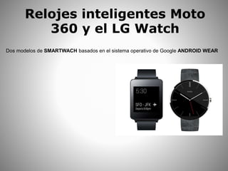 Relojes inteligentes Moto
360 y el LG Watch
Dos modelos de SMARTWACH basados en el sistema operativo de Google ANDROID WEAR
 