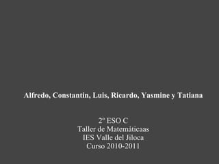 Alfredo, Constantin, Luis, Ricardo, Yasmine y Tatiana 2º ESO C Taller de Matemáticaas IES Valle del Jiloca Curso 2010-2011 