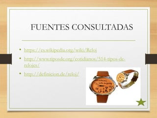 FUENTES CONSULTADAS
• https://es.wikipedia.org/wiki/Reloj
• http://www.tiposde.org/cotidianos/514-tipos-de-
relojes/
• http://definicion.de/reloj/
 