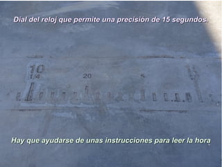Dial del reloj que permite una precisión de 15 segundos.Dial del reloj que permite una precisión de 15 segundos.
Hay que ayudarse de unas instrucciones para leer la horaHay que ayudarse de unas instrucciones para leer la hora
 