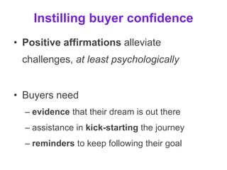 Instilling buyer confidence
• Positive affirmations alleviate
challenges, at least psychologically
• Buyers need
– evidence that their dream is out there
– assistance in kick-starting the journey
– reminders to keep following their goal
 