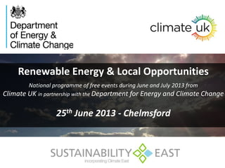 Renewable Energy & Local Opportunities
National programme of free events during June and July 2013 from
Climate UK in partnership with the Department for Energy and Climate Change
25th June 2013 - Chelmsford
 