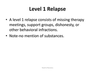 Level 1 Relapse
• A level 1 relapse consists of missing therapy
meetings, support groups, dishonesty, or
other behavioral infractions.
• Note-no mention of substances.
Road to Recovery
 