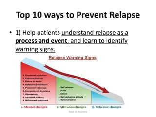 Top 10 ways to Prevent Relapse
• 1) Help patients understand relapse as a
process and event, and learn to identify
warning signs.
Road to Recovery
 