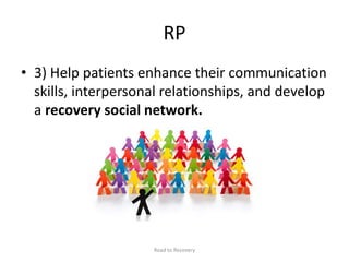 RP
• 3) Help patients enhance their communication
skills, interpersonal relationships, and develop
a recovery social network.
Road to Recovery
 