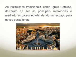 As instituições tradicionais, como Igreja Católica,
deixaram de ser as principais referências e
mediadoras da sociedade, dando um espaço para
novos paradigmas.
 
