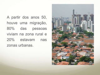 A partir dos anos 50,
houve uma migração,
80% das pessoas
viviam na zona rural e
20% estavam nas
zonas urbanas.
 