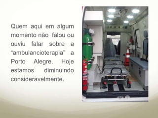 Quem aqui em algum
momento não falou ou
ouviu falar sobre a
“ambulancioterapia” a
Porto Alegre. Hoje
estamos diminuindo
consideravelmente.
 