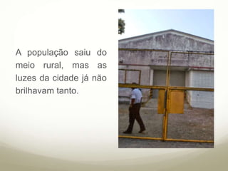 A população saiu do
meio rural, mas as
luzes da cidade já não
brilhavam tanto.
 