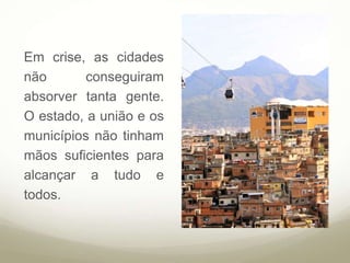 Em crise, as cidades
não conseguiram
absorver tanta gente.
O estado, a união e os
municípios não tinham
mãos suficientes para
alcançar a tudo e
todos.
 